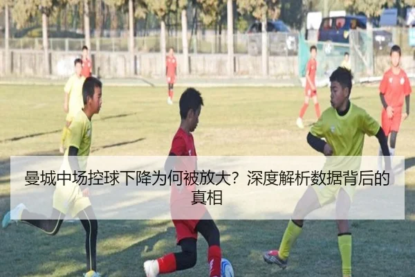 曼城中场控球下降为何被放大？深度解析数据背后的真相