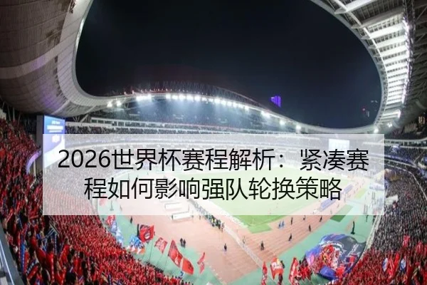 2026世界杯赛程解析：紧凑赛程如何影响强队轮换策略